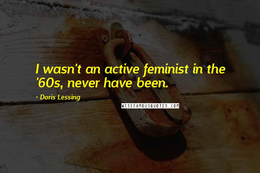 Doris Lessing Quotes: I wasn't an active feminist in the '60s, never have been.