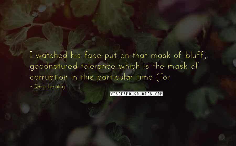 Doris Lessing Quotes: I watched his face put on that mask of bluff, goodnatured tolerance which is the mask of corruption in this particular time (for