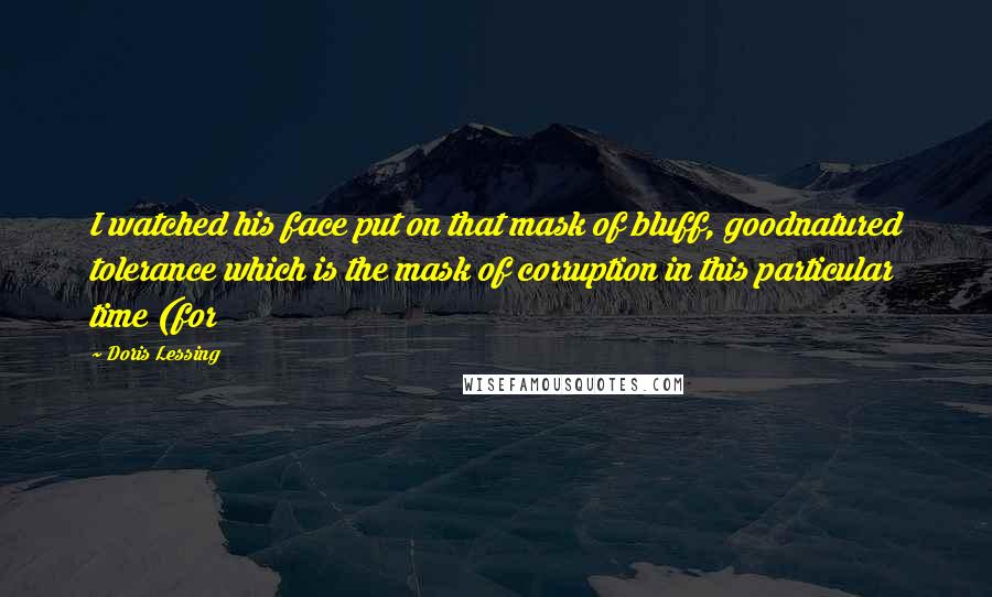 Doris Lessing Quotes: I watched his face put on that mask of bluff, goodnatured tolerance which is the mask of corruption in this particular time (for