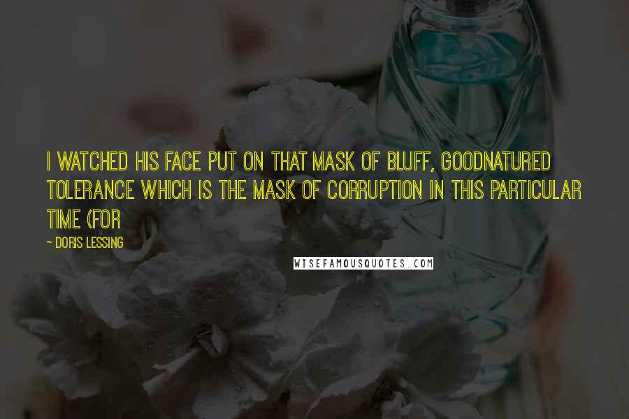 Doris Lessing Quotes: I watched his face put on that mask of bluff, goodnatured tolerance which is the mask of corruption in this particular time (for