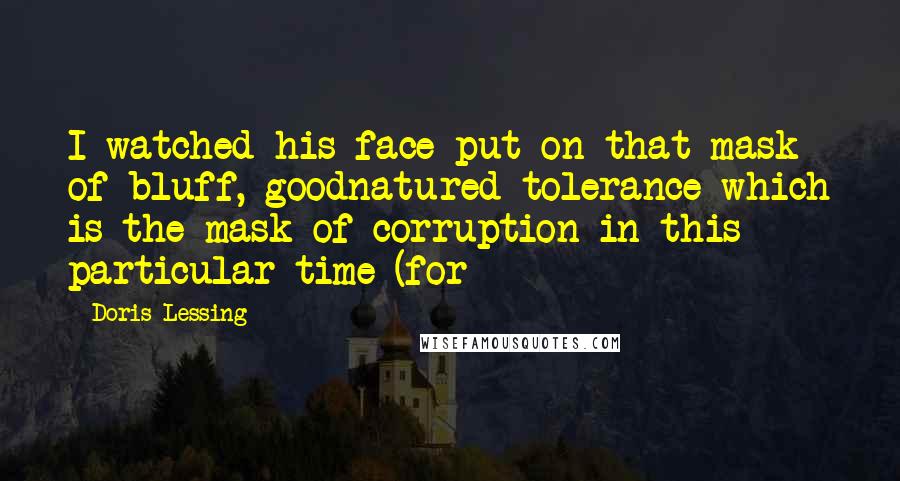 Doris Lessing Quotes: I watched his face put on that mask of bluff, goodnatured tolerance which is the mask of corruption in this particular time (for