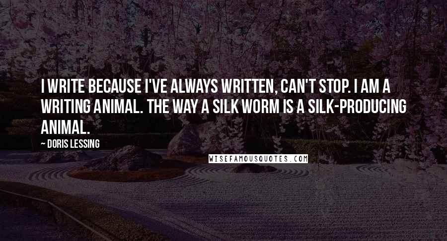 Doris Lessing Quotes: I write because I've always written, can't stop. I am a writing animal. The way a silk worm is a silk-producing animal.