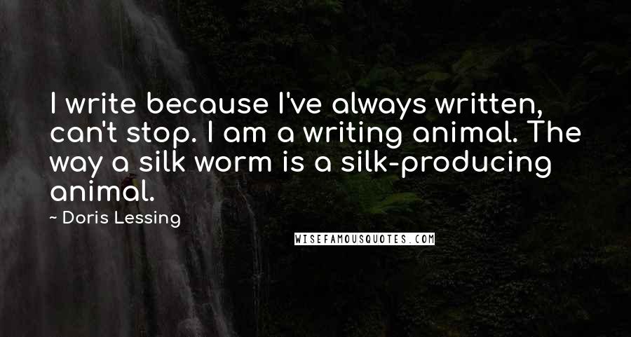 Doris Lessing Quotes: I write because I've always written, can't stop. I am a writing animal. The way a silk worm is a silk-producing animal.