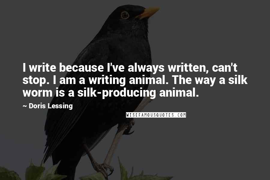 Doris Lessing Quotes: I write because I've always written, can't stop. I am a writing animal. The way a silk worm is a silk-producing animal.