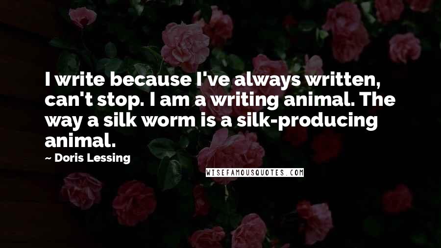Doris Lessing Quotes: I write because I've always written, can't stop. I am a writing animal. The way a silk worm is a silk-producing animal.