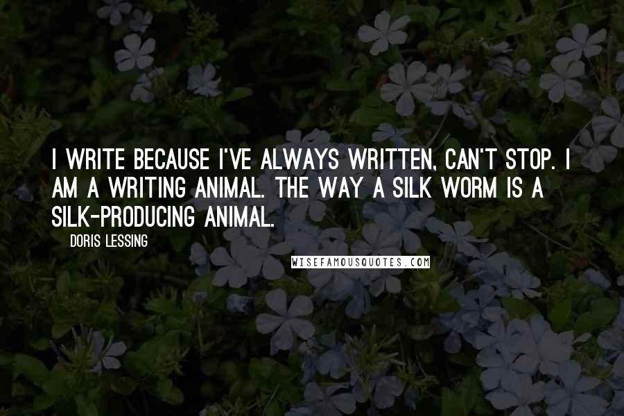 Doris Lessing Quotes: I write because I've always written, can't stop. I am a writing animal. The way a silk worm is a silk-producing animal.