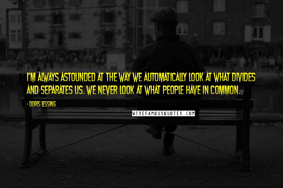 Doris Lessing Quotes: I'm always astounded at the way we automatically look at what divides and separates us. We never look at what people have in common.