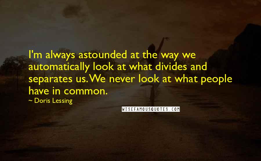 Doris Lessing Quotes: I'm always astounded at the way we automatically look at what divides and separates us. We never look at what people have in common.
