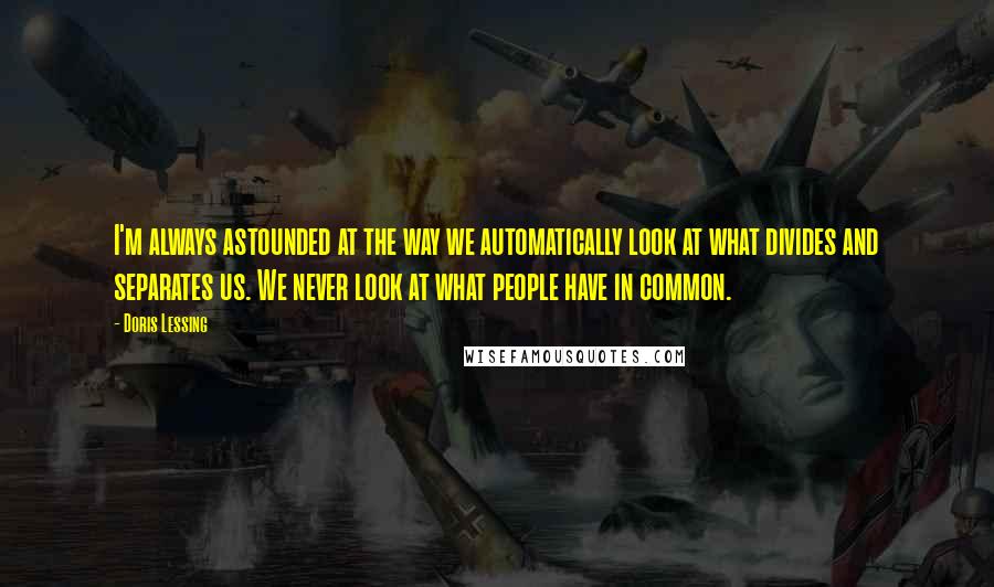 Doris Lessing Quotes: I'm always astounded at the way we automatically look at what divides and separates us. We never look at what people have in common.