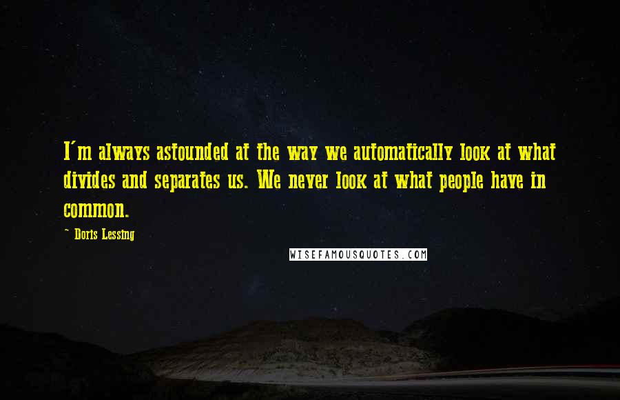 Doris Lessing Quotes: I'm always astounded at the way we automatically look at what divides and separates us. We never look at what people have in common.