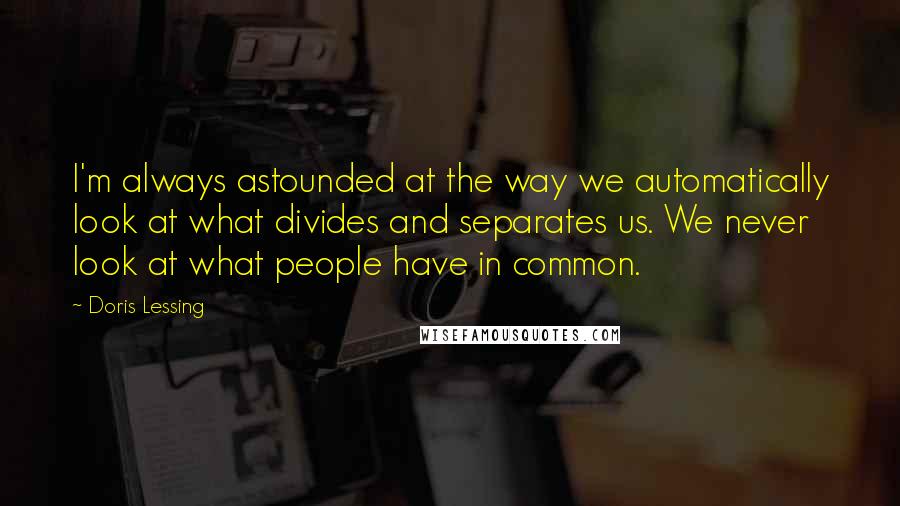 Doris Lessing Quotes: I'm always astounded at the way we automatically look at what divides and separates us. We never look at what people have in common.