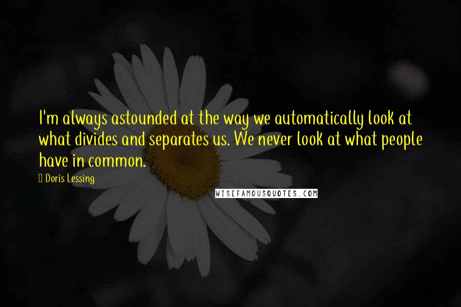 Doris Lessing Quotes: I'm always astounded at the way we automatically look at what divides and separates us. We never look at what people have in common.