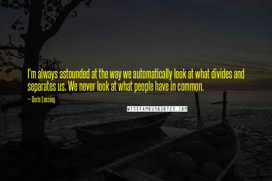 Doris Lessing Quotes: I'm always astounded at the way we automatically look at what divides and separates us. We never look at what people have in common.