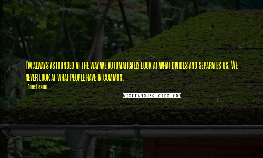 Doris Lessing Quotes: I'm always astounded at the way we automatically look at what divides and separates us. We never look at what people have in common.