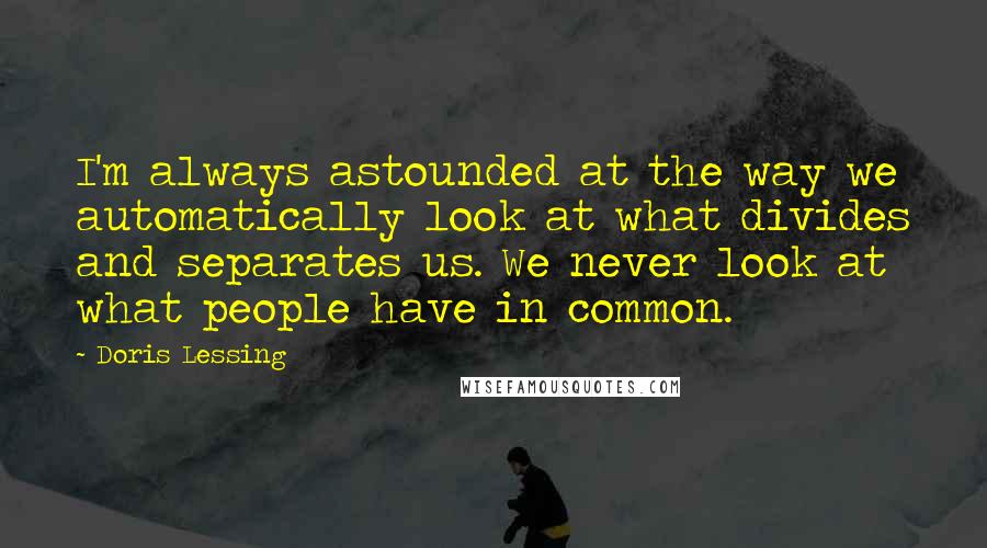 Doris Lessing Quotes: I'm always astounded at the way we automatically look at what divides and separates us. We never look at what people have in common.