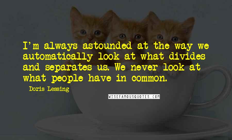 Doris Lessing Quotes: I'm always astounded at the way we automatically look at what divides and separates us. We never look at what people have in common.