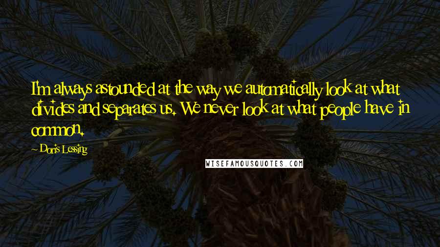 Doris Lessing Quotes: I'm always astounded at the way we automatically look at what divides and separates us. We never look at what people have in common.