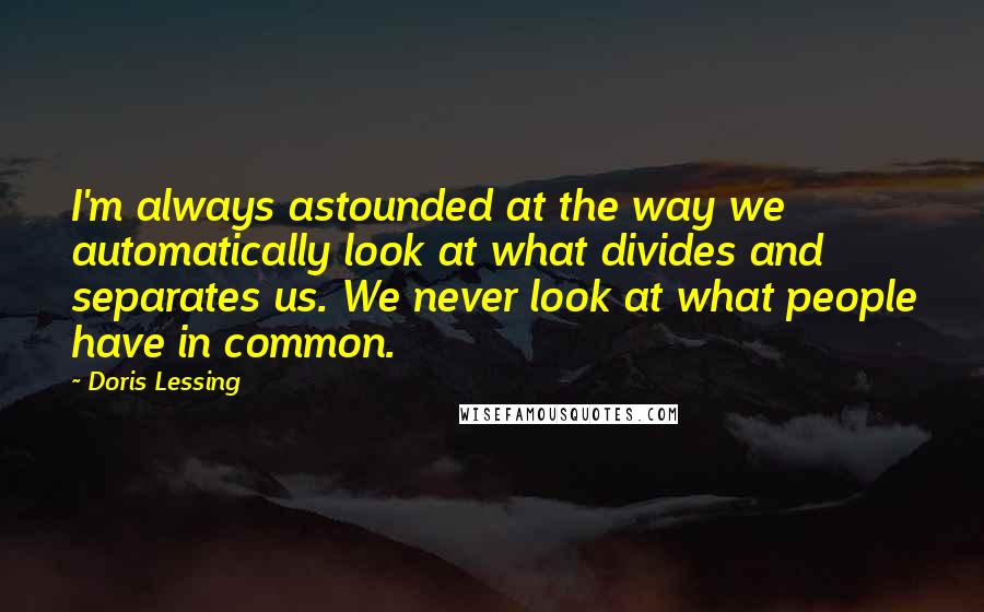 Doris Lessing Quotes: I'm always astounded at the way we automatically look at what divides and separates us. We never look at what people have in common.