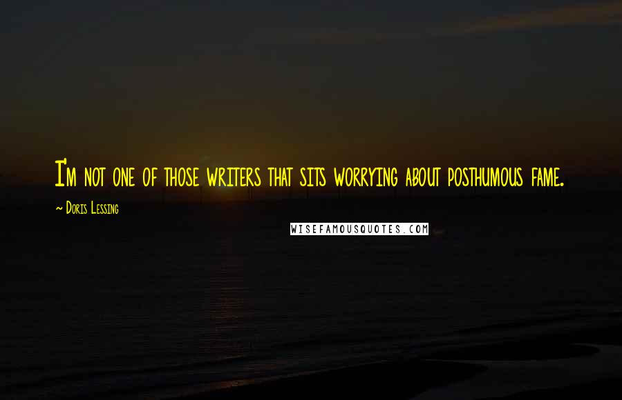 Doris Lessing Quotes: I'm not one of those writers that sits worrying about posthumous fame.