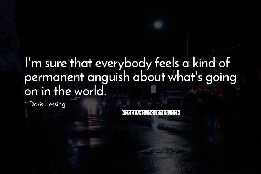 Doris Lessing Quotes: I'm sure that everybody feels a kind of permanent anguish about what's going on in the world.