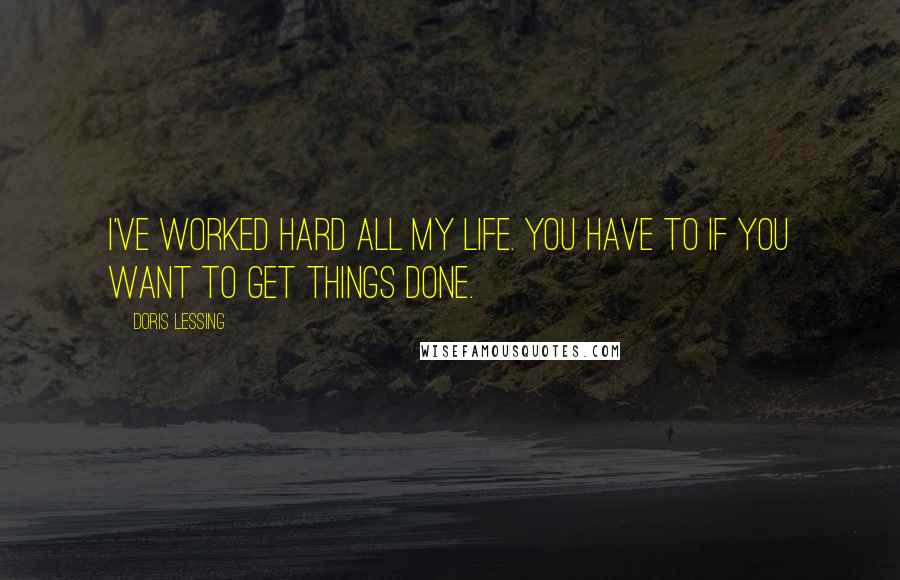 Doris Lessing Quotes: I've worked hard all my life. You have to if you want to get things done.