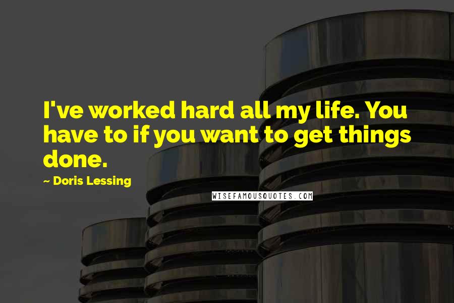 Doris Lessing Quotes: I've worked hard all my life. You have to if you want to get things done.