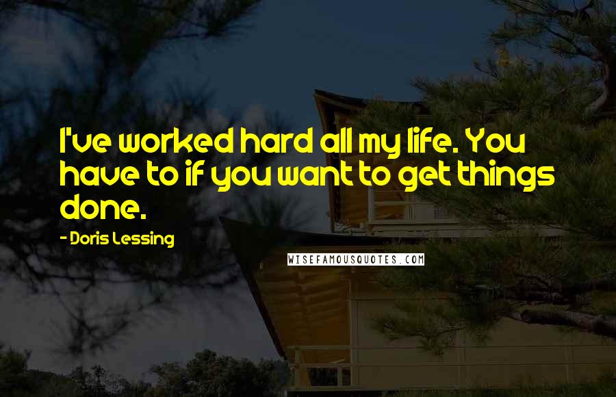 Doris Lessing Quotes: I've worked hard all my life. You have to if you want to get things done.