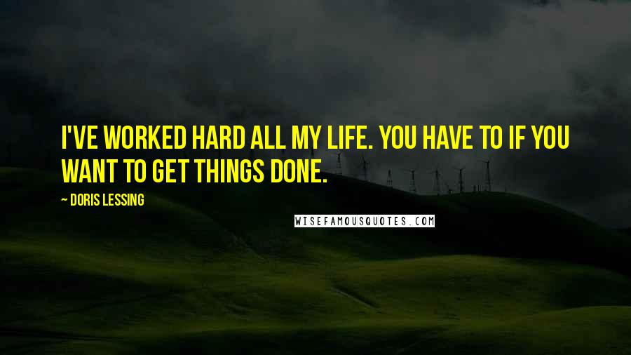 Doris Lessing Quotes: I've worked hard all my life. You have to if you want to get things done.