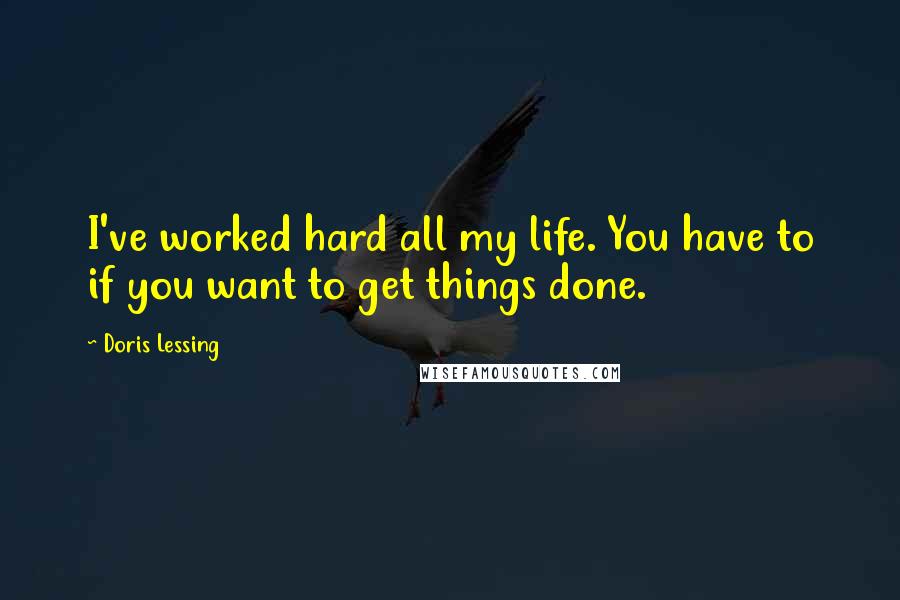 Doris Lessing Quotes: I've worked hard all my life. You have to if you want to get things done.