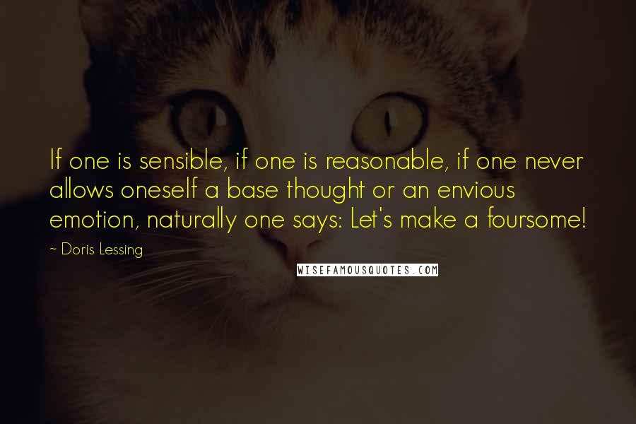 Doris Lessing Quotes: If one is sensible, if one is reasonable, if one never allows oneself a base thought or an envious emotion, naturally one says: Let's make a foursome!