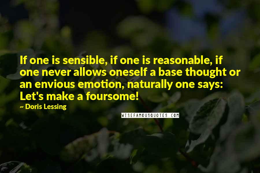 Doris Lessing Quotes: If one is sensible, if one is reasonable, if one never allows oneself a base thought or an envious emotion, naturally one says: Let's make a foursome!