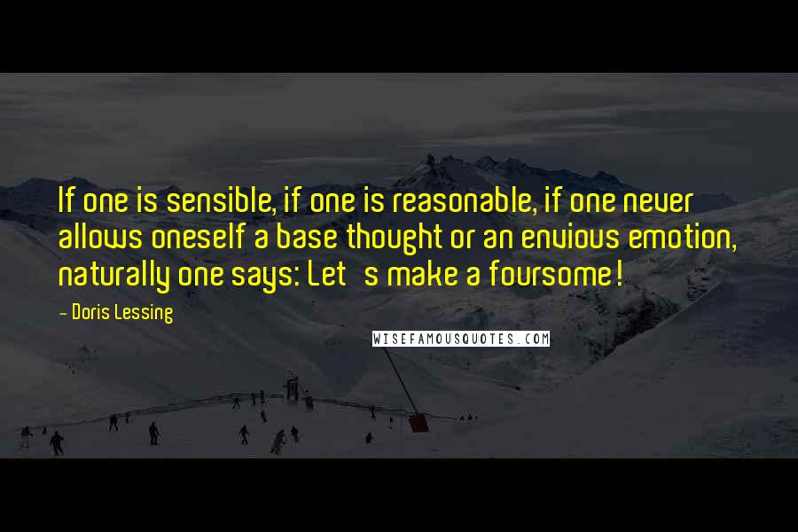 Doris Lessing Quotes: If one is sensible, if one is reasonable, if one never allows oneself a base thought or an envious emotion, naturally one says: Let's make a foursome!