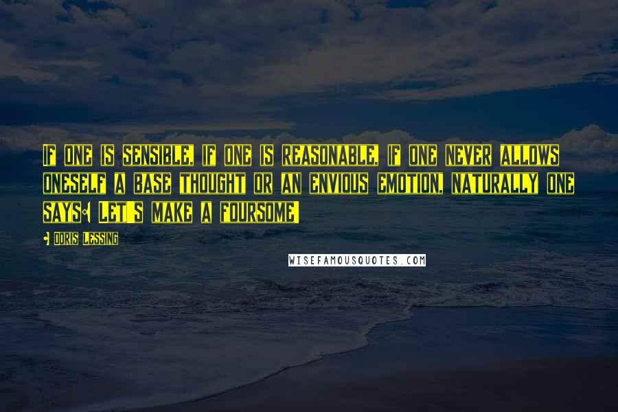 Doris Lessing Quotes: If one is sensible, if one is reasonable, if one never allows oneself a base thought or an envious emotion, naturally one says: Let's make a foursome!