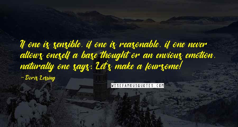 Doris Lessing Quotes: If one is sensible, if one is reasonable, if one never allows oneself a base thought or an envious emotion, naturally one says: Let's make a foursome!