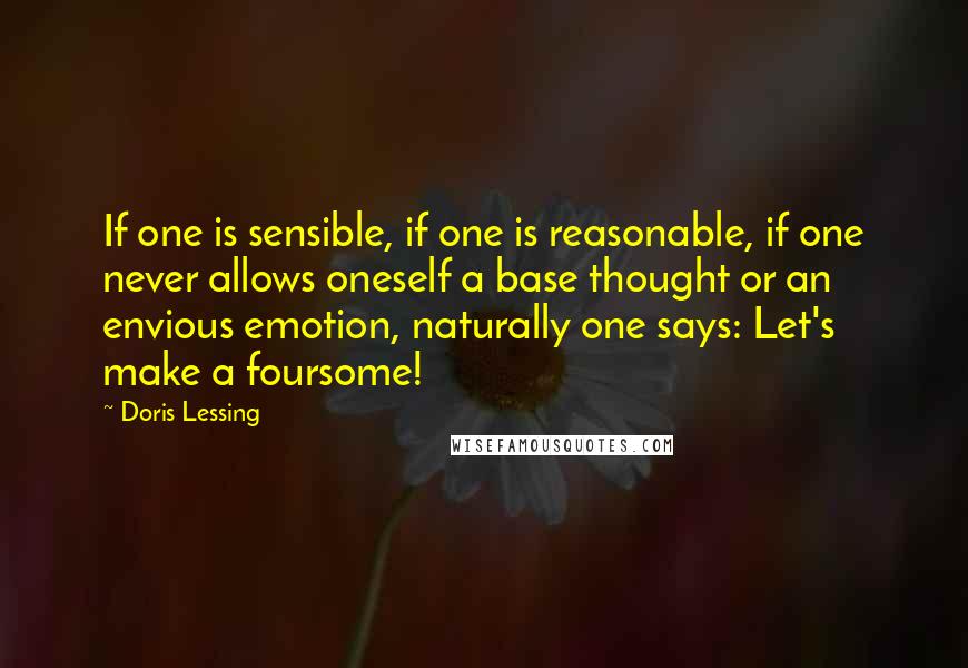 Doris Lessing Quotes: If one is sensible, if one is reasonable, if one never allows oneself a base thought or an envious emotion, naturally one says: Let's make a foursome!
