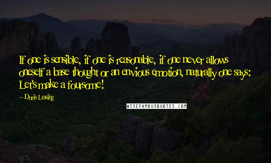 Doris Lessing Quotes: If one is sensible, if one is reasonable, if one never allows oneself a base thought or an envious emotion, naturally one says: Let's make a foursome!