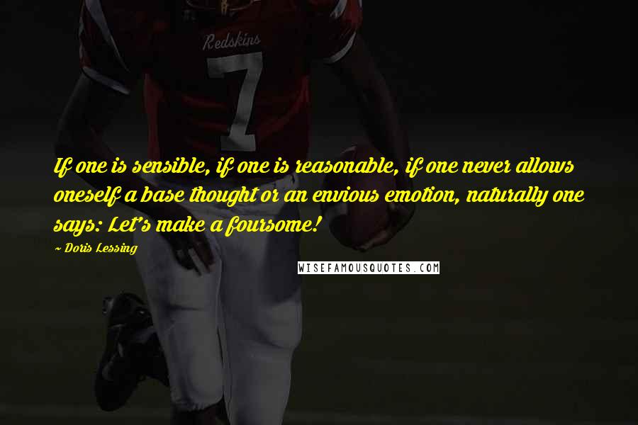 Doris Lessing Quotes: If one is sensible, if one is reasonable, if one never allows oneself a base thought or an envious emotion, naturally one says: Let's make a foursome!