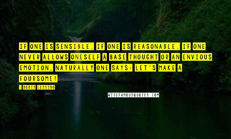 Doris Lessing Quotes: If one is sensible, if one is reasonable, if one never allows oneself a base thought or an envious emotion, naturally one says: Let's make a foursome!