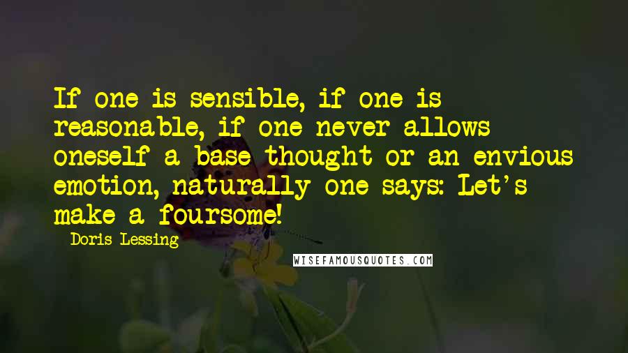 Doris Lessing Quotes: If one is sensible, if one is reasonable, if one never allows oneself a base thought or an envious emotion, naturally one says: Let's make a foursome!