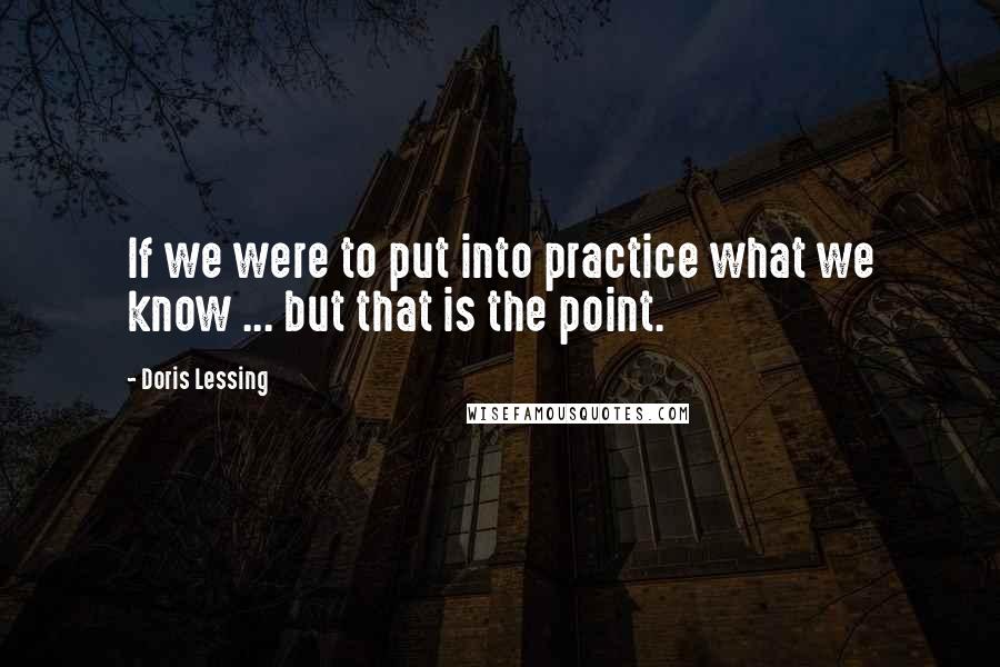Doris Lessing Quotes: If we were to put into practice what we know ... but that is the point.