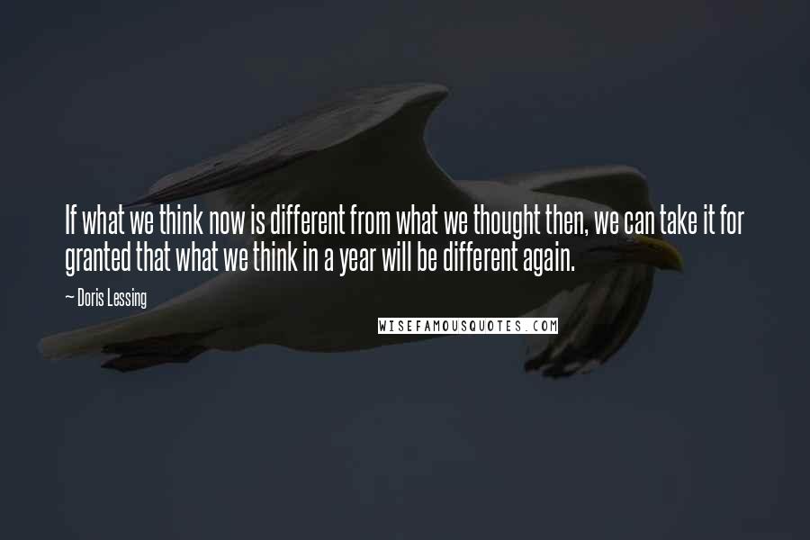 Doris Lessing Quotes: If what we think now is different from what we thought then, we can take it for granted that what we think in a year will be different again.