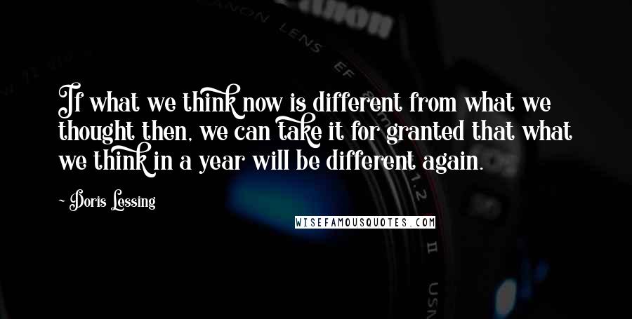 Doris Lessing Quotes: If what we think now is different from what we thought then, we can take it for granted that what we think in a year will be different again.