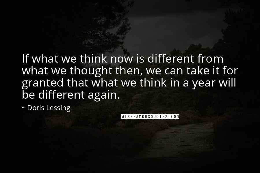 Doris Lessing Quotes: If what we think now is different from what we thought then, we can take it for granted that what we think in a year will be different again.