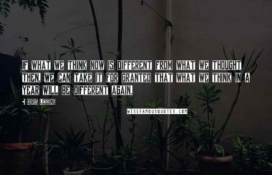 Doris Lessing Quotes: If what we think now is different from what we thought then, we can take it for granted that what we think in a year will be different again.