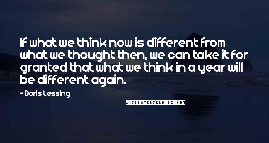 Doris Lessing Quotes: If what we think now is different from what we thought then, we can take it for granted that what we think in a year will be different again.