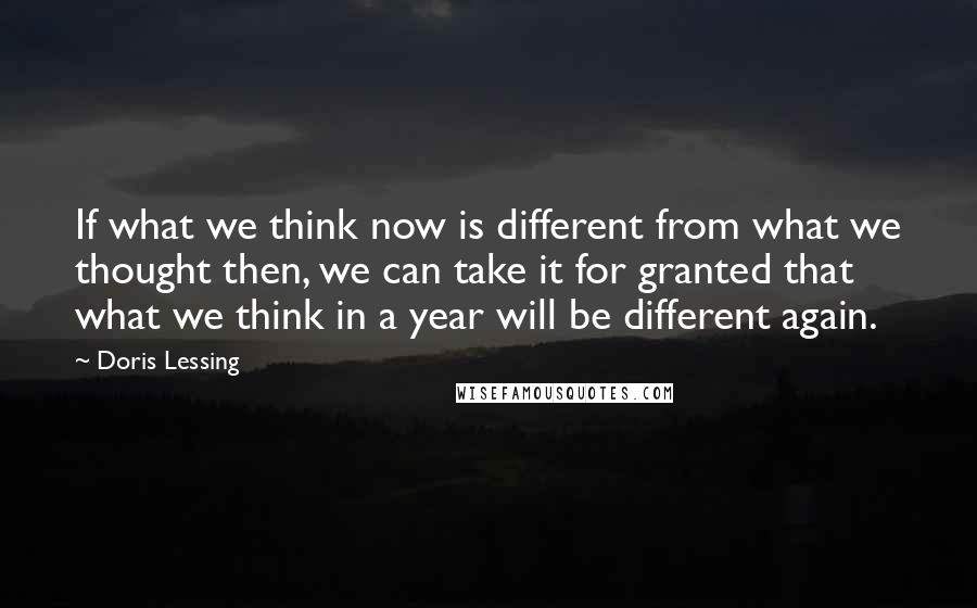 Doris Lessing Quotes: If what we think now is different from what we thought then, we can take it for granted that what we think in a year will be different again.