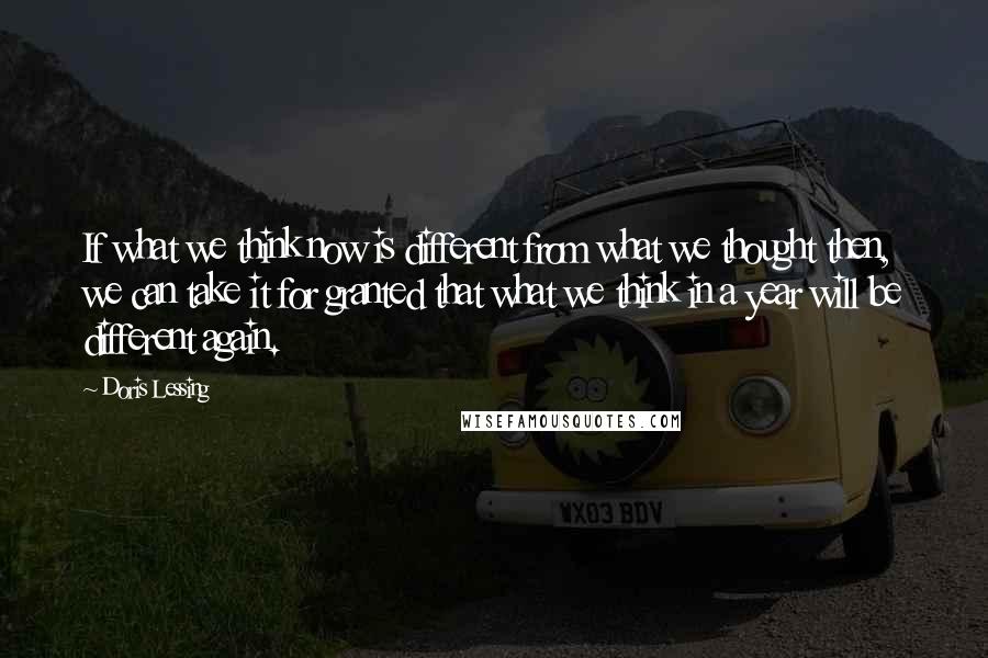 Doris Lessing Quotes: If what we think now is different from what we thought then, we can take it for granted that what we think in a year will be different again.