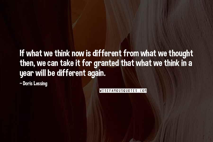 Doris Lessing Quotes: If what we think now is different from what we thought then, we can take it for granted that what we think in a year will be different again.