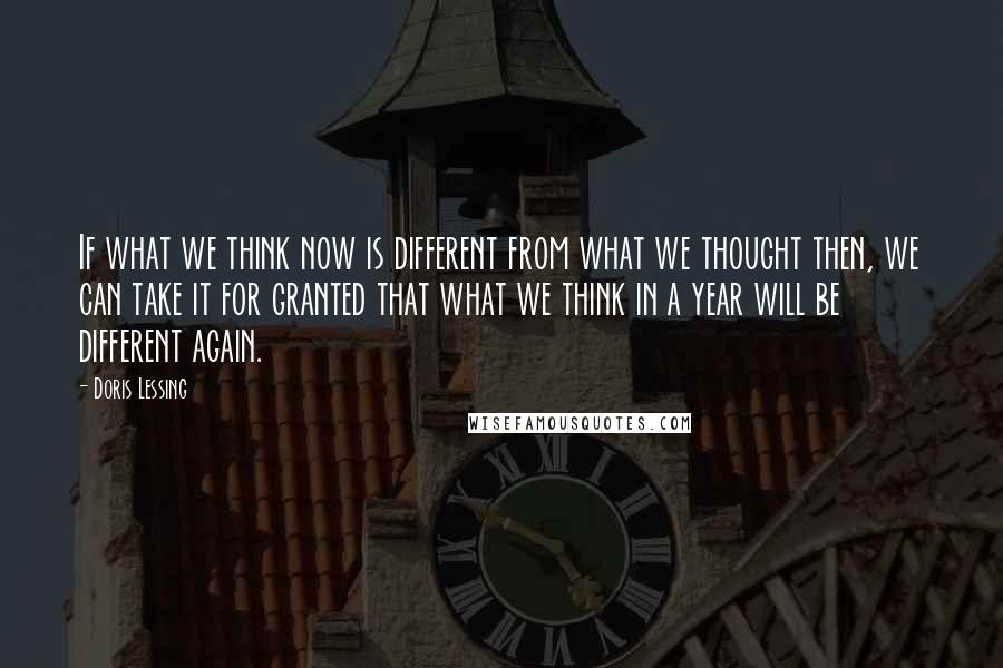 Doris Lessing Quotes: If what we think now is different from what we thought then, we can take it for granted that what we think in a year will be different again.