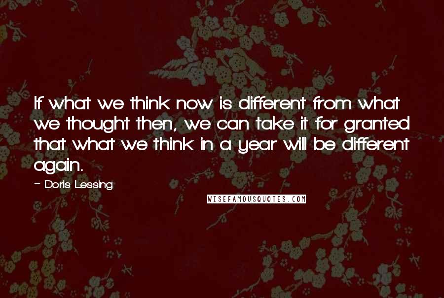 Doris Lessing Quotes: If what we think now is different from what we thought then, we can take it for granted that what we think in a year will be different again.